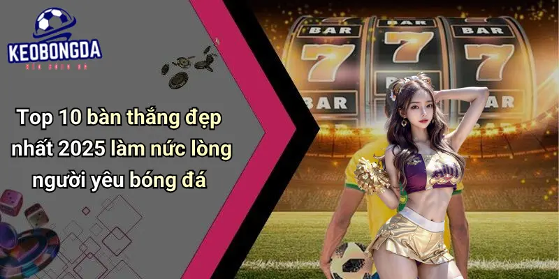 Top 10 Bàn Thắng Đẹp Nhất 2025