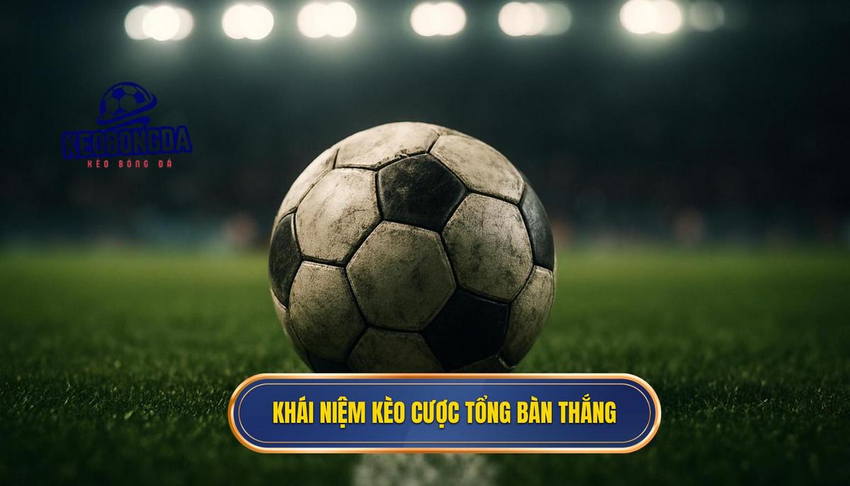 Khái niệm và bản chất của kèo cược tổng bàn thắng