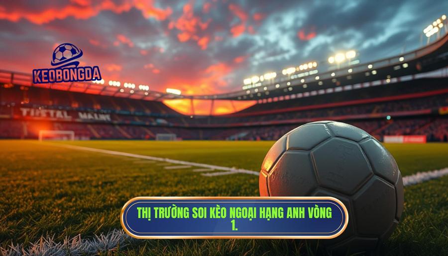 Soi Kèo Ngoại Hạng Anh Vòng 1 Mùa Mới: Nhận Định Chuyên Sâu Và Dự Đoán Chính Xác 1 Thị trường soi kèo Ngoại hạng Anh vòng 1